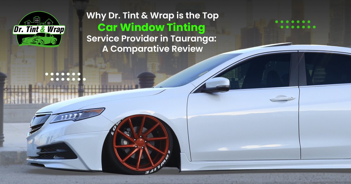Why Dr. Tint & Wrap is the Top Car Window Tinting Service Provider in Tauranga: A Comparative Review